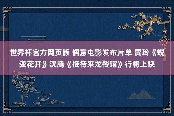世界杯官方网页版 儒意电影发布片单 贾玲《蜕变花开》沈腾《接待来龙餐馆》行将上映