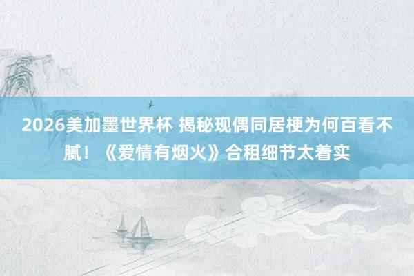 2026美加墨世界杯 揭秘现偶同居梗为何百看不腻!《爱情有烟火》合租细节太着实