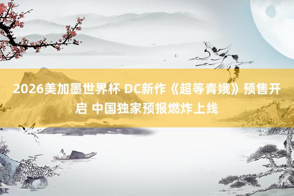 2026美加墨世界杯 DC新作《超等青娥》预售开启 中国独家预报燃炸上线