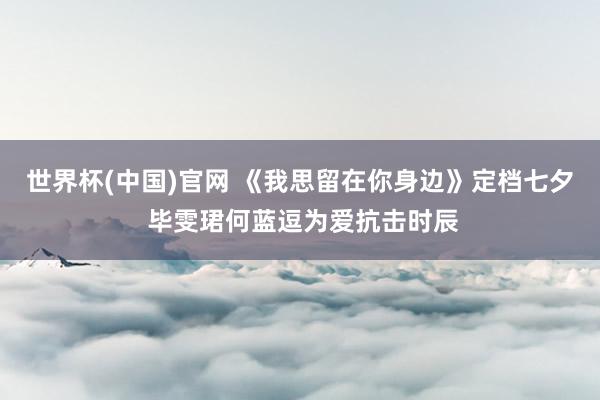 世界杯(中国)官网 《我思留在你身边》定档七夕 毕雯珺何蓝逗为爱抗击时辰