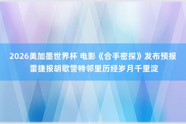 2026美加墨世界杯 电影《合手密探》发布预报 雷捷报胡歌警特邻里历经岁月千里淀