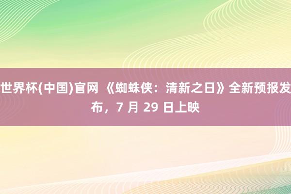 世界杯(中国)官网 《蜘蛛侠:清新之日》全新预报发布,7 月 29 日上映