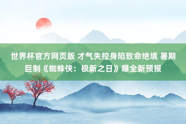 世界杯官方网页版 才气失控身陷致命绝境 暑期巨制《蜘蛛侠:极新之日》曝全新预报